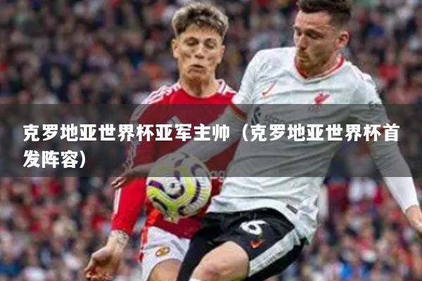 克罗地亚世界杯亚军主帅(克罗地亚世界杯首发阵容)