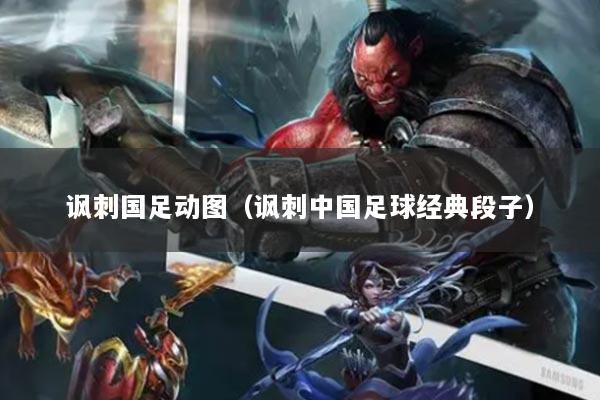 讽刺国足动图(讽刺中国足球经典段子)