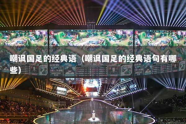 嘲讽国足的经典语(嘲讽国足的经典语句有哪些)