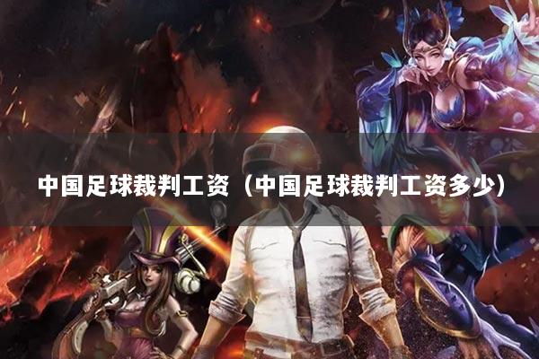 中国足球裁判工资(中国足球裁判工资多少)