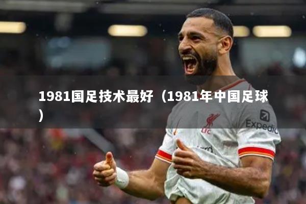 1981国足技术最好（1981年中国足球）