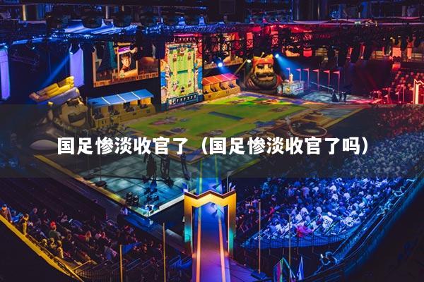 国足惨淡收官了(国足惨淡收官了吗)