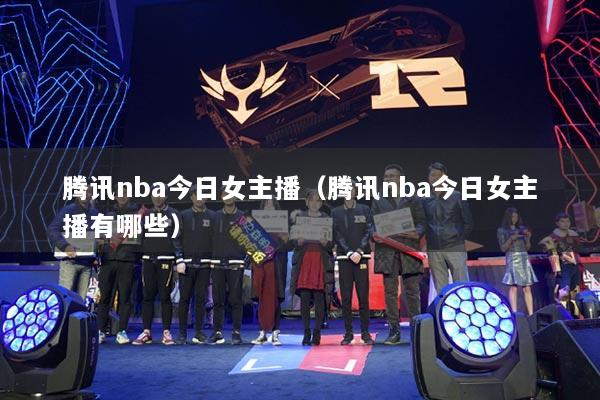 腾讯nba今日女主播(腾讯nba今日女主播有哪些)